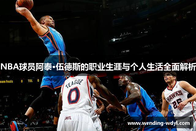 NBA球员阿泰·伍德斯的职业生涯与个人生活全面解析
