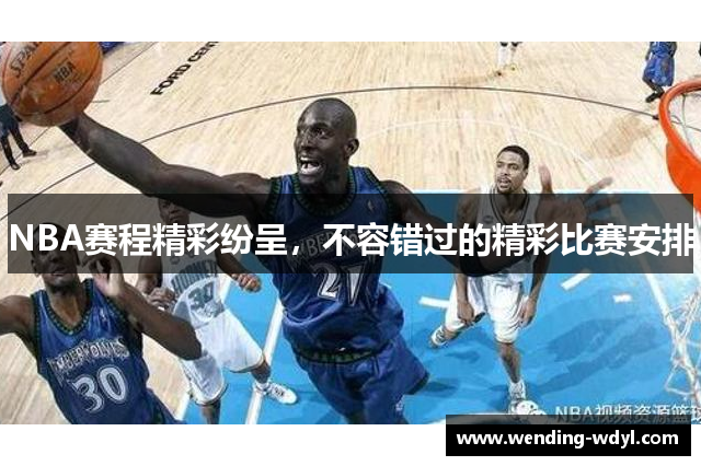 NBA赛程精彩纷呈，不容错过的精彩比赛安排