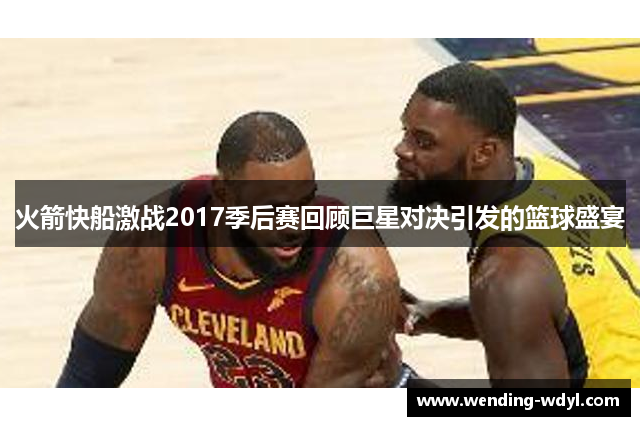 火箭快船激战2017季后赛回顾巨星对决引发的篮球盛宴