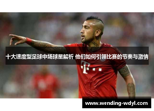 十大速度型足球中场球星解析 他们如何引领比赛的节奏与激情