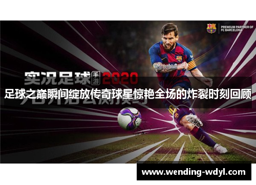 足球之巅瞬间绽放传奇球星惊艳全场的炸裂时刻回顾
