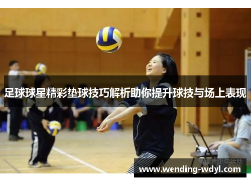 足球球星精彩垫球技巧解析助你提升球技与场上表现