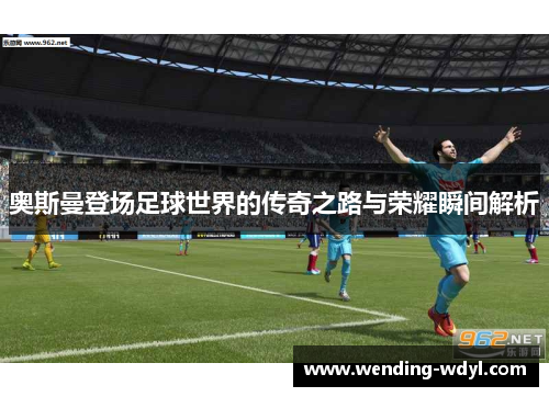 奥斯曼登场足球世界的传奇之路与荣耀瞬间解析