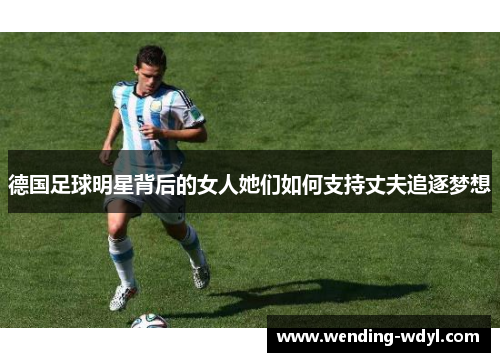 德国足球明星背后的女人她们如何支持丈夫追逐梦想