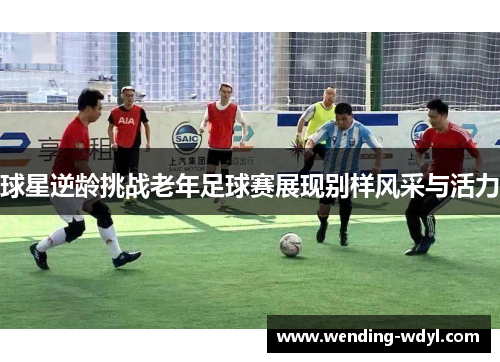 球星逆龄挑战老年足球赛展现别样风采与活力