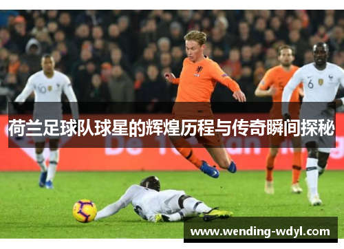 荷兰足球队球星的辉煌历程与传奇瞬间探秘