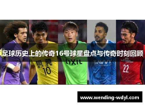 足球历史上的传奇16号球星盘点与传奇时刻回顾
