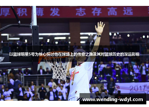 以篮球明星5号为核心探讨他在球场上的传奇之路及其对篮球历史的深远影响