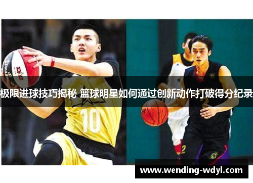 极限进球技巧揭秘 篮球明星如何通过创新动作打破得分纪录