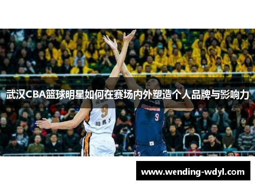 武汉CBA篮球明星如何在赛场内外塑造个人品牌与影响力