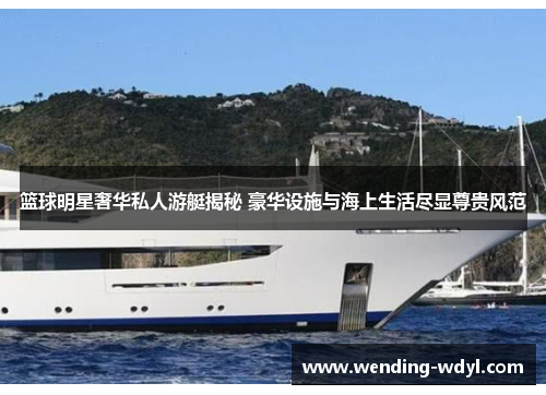 篮球明星奢华私人游艇揭秘 豪华设施与海上生活尽显尊贵风范