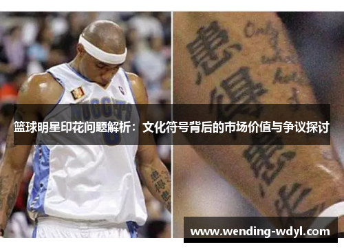 篮球明星印花问题解析：文化符号背后的市场价值与争议探讨