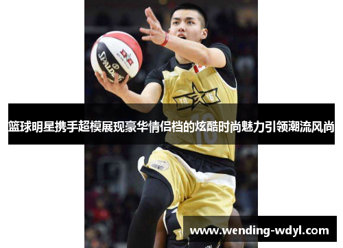 篮球明星携手超模展现豪华情侣档的炫酷时尚魅力引领潮流风尚
