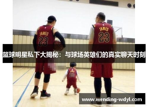 篮球明星私下大揭秘：与球场英雄们的真实聊天时刻