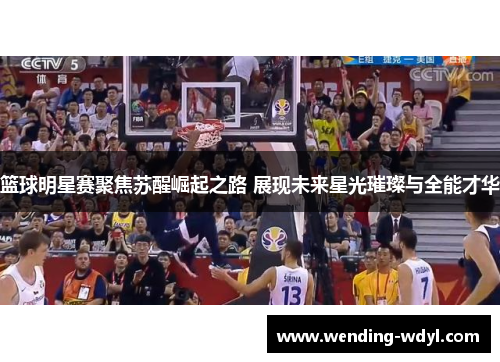 篮球明星赛聚焦苏醒崛起之路 展现未来星光璀璨与全能才华