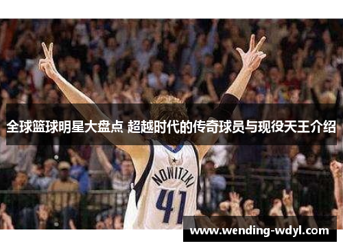 全球篮球明星大盘点 超越时代的传奇球员与现役天王介绍